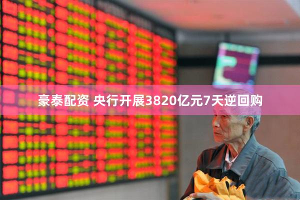豪泰配资 央行开展3820亿元7天逆回购