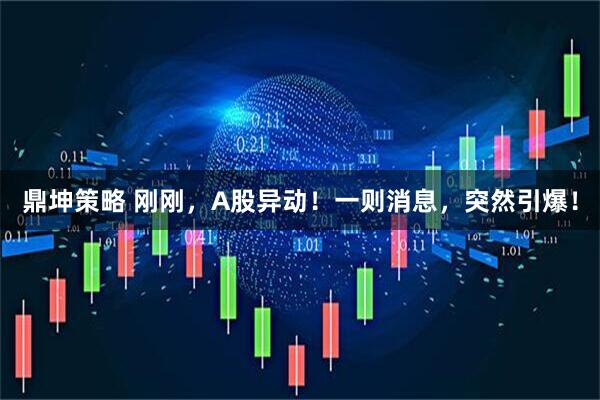 鼎坤策略 刚刚，A股异动！一则消息，突然引爆！