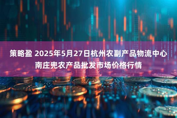 策略盈 2025年5月27日杭州农副产品物流中心南庄兜农产品批发市场价格行情