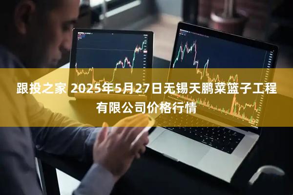 跟投之家 2025年5月27日无锡天鹏菜篮子工程有限公司价格行情