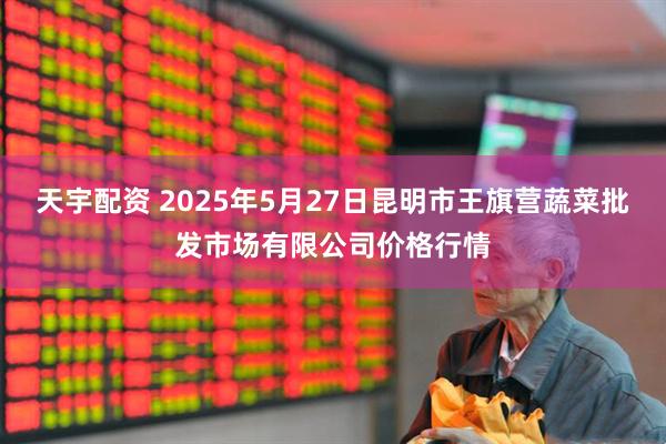 天宇配资 2025年5月27日昆明市王旗营蔬菜批发市场有限公司价格行情