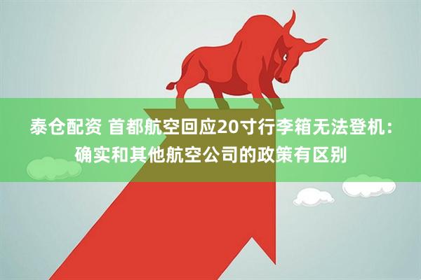 泰仓配资 首都航空回应20寸行李箱无法登机：确实和其他航空公司的政策有区别