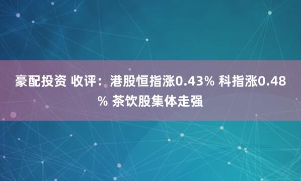豪配投资 收评：港股恒指涨0.43% 科指涨0.48% 茶饮股集体走强