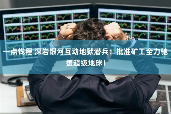 一点钱程 深岩银河互动地狱潜兵：批准矿工全力驰援超级地球！