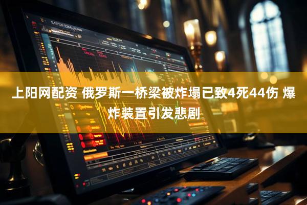 上阳网配资 俄罗斯一桥梁被炸塌已致4死44伤 爆炸装置引发悲剧