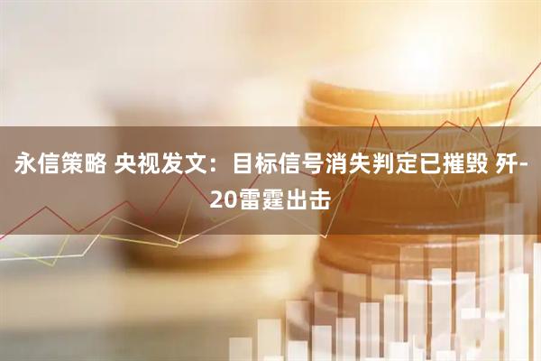 永信策略 央视发文：目标信号消失判定已摧毁 歼-20雷霆出击