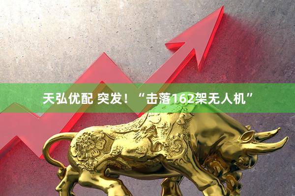 天弘优配 突发！“击落162架无人机”