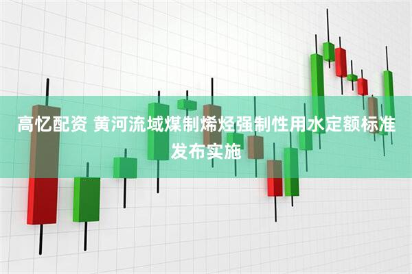 高忆配资 黄河流域煤制烯烃强制性用水定额标准发布实施