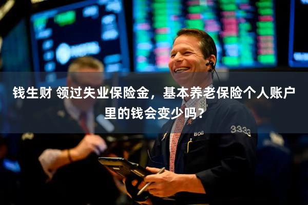 钱生财 领过失业保险金，基本养老保险个人账户里的钱会变少吗？