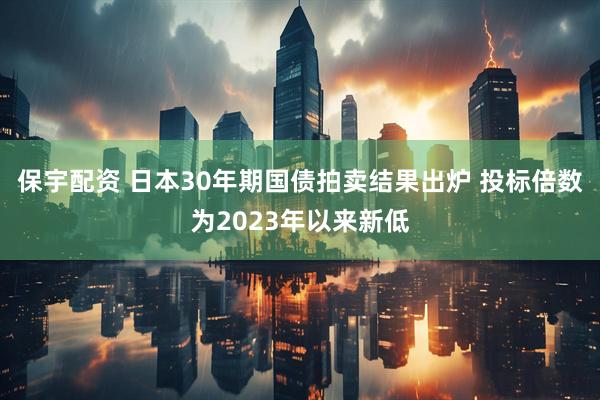 保宇配资 日本30年期国债拍卖结果出炉 投标倍数为2023年以来新低