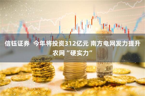 信钰证券  今年将投资312亿元 南方电网发力提升农网“硬实力”