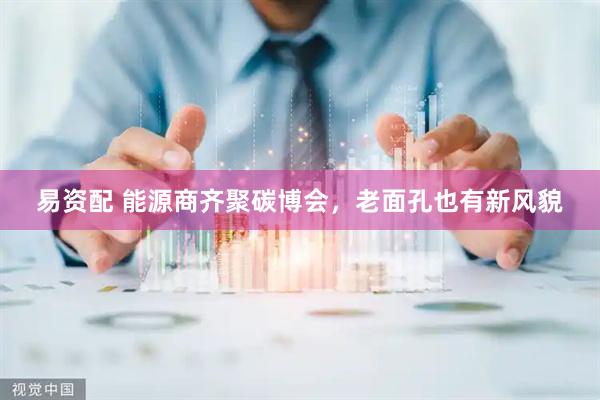 易资配 能源商齐聚碳博会，老面孔也有新风貌