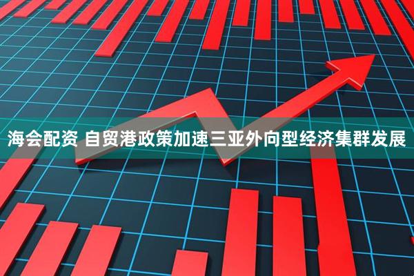 海会配资 自贸港政策加速三亚外向型经济集群发展