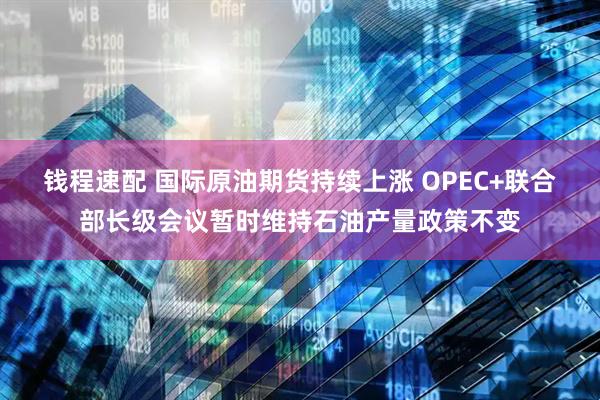 钱程速配 国际原油期货持续上涨 OPEC+联合部长级会议暂时维持石油产量政策不变