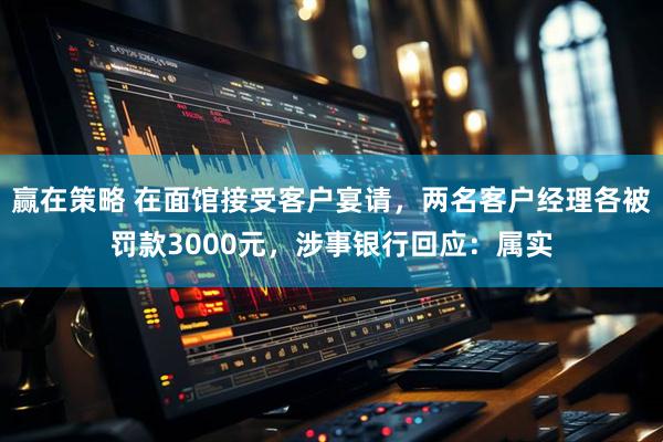 赢在策略 在面馆接受客户宴请，两名客户经理各被罚款3000元，涉事银行回应：属实