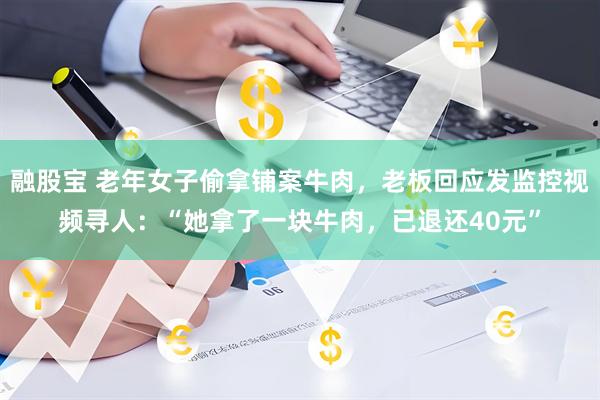融股宝 老年女子偷拿铺案牛肉，老板回应发监控视频寻人：“她拿了一块牛肉，已退还40元”