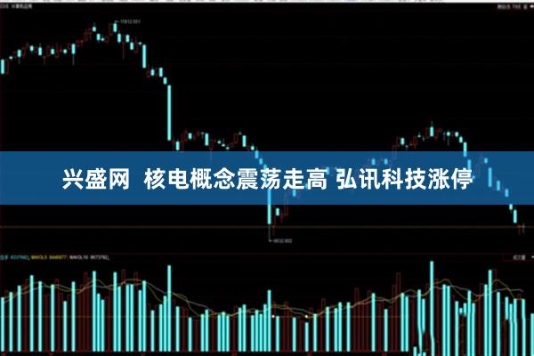 兴盛网  核电概念震荡走高 弘讯科技涨停