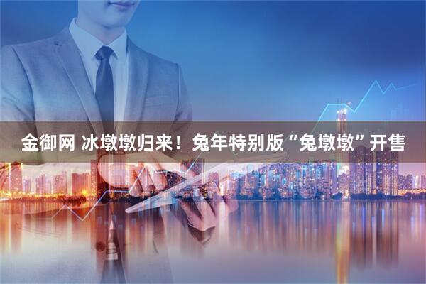 金御网 冰墩墩归来！兔年特别版“兔墩墩”开售