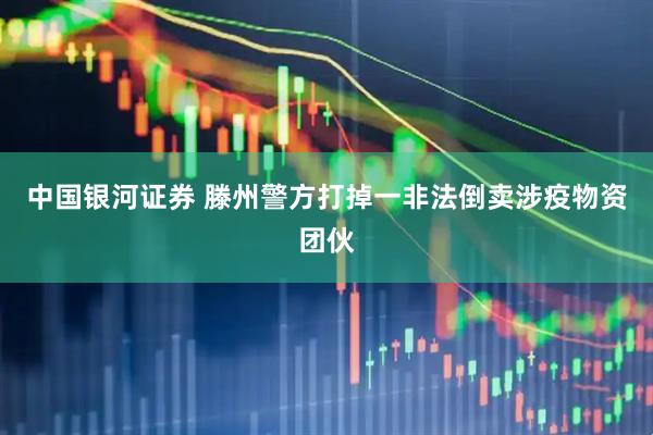 中国银河证券 滕州警方打掉一非法倒卖涉疫物资团伙