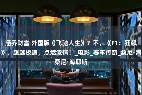 涵乔财富 外国版《飞驰人生》？不，《F1：狂飙飞车》，超越极速，点燃激情！_电影_赛车传奇_桑尼·海耶斯