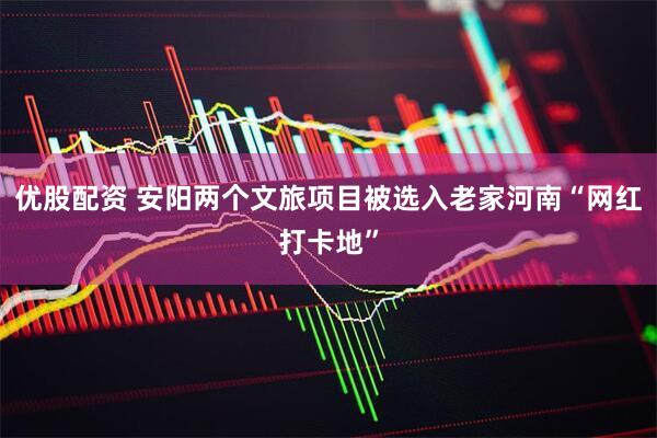 优股配资 安阳两个文旅项目被选入老家河南“网红打卡地”
