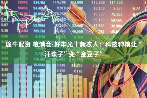 途牛配资 粮满仓·好丰光丨新农人：科技种粮让“汗珠子”变“金豆子”