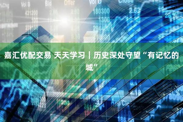嘉汇优配交易 天天学习｜历史深处守望“有记忆的城”