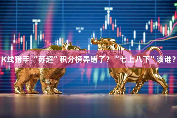 K线猎手 “苏超”积分榜弄错了？“七上八下”该谁？