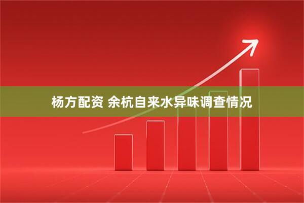 杨方配资 余杭自来水异味调查情况