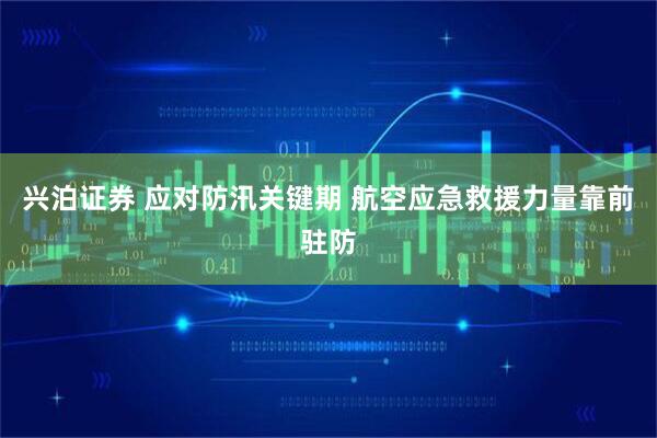 兴泊证券 应对防汛关键期 航空应急救援力量靠前驻防