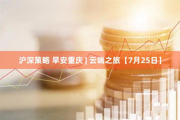 沪深策略 早安重庆 | 云端之旅【7月25日】