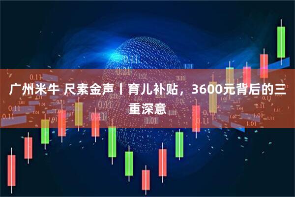 广州米牛 尺素金声丨育儿补贴，3600元背后的三重深意