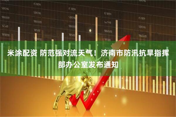 米涂配资 防范强对流天气！济南市防汛抗旱指挥部办公室发布通知