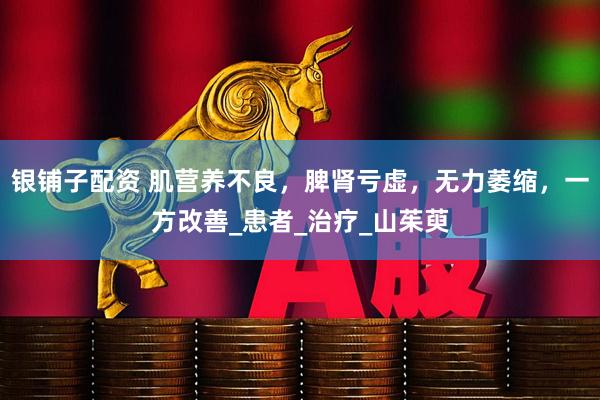 银铺子配资 肌营养不良，脾肾亏虚，无力萎缩，一方改善_患者_治疗_山茱萸