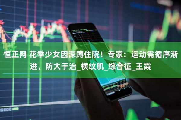 恒正网 花季少女因深蹲住院！专家：运动需循序渐进，防大于治_横纹肌_综合征_王霞