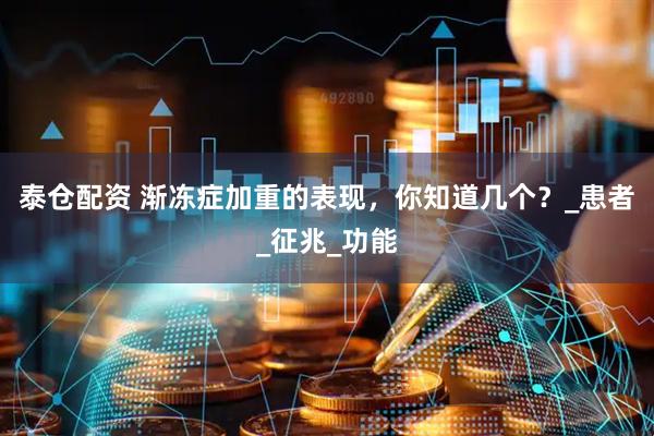 泰仓配资 渐冻症加重的表现，你知道几个？_患者_征兆_功能