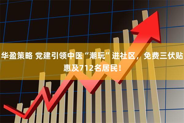 华盈策略 党建引领中医“潮玩”进社区，免费三伏贴惠及712名居民！