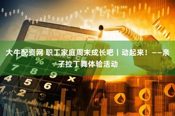 大牛配资网 职工家庭周末成长吧丨动起来！——亲子拉丁舞体验活动