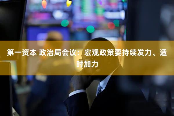 第一资本 政治局会议：宏观政策要持续发力、适时加力