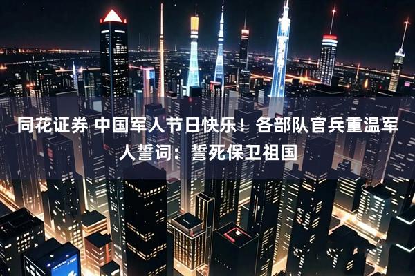 同花证券 中国军人节日快乐！各部队官兵重温军人誓词：誓死保卫祖国