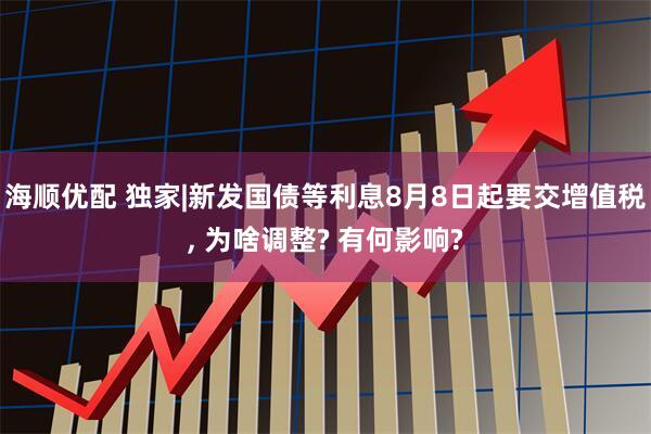 海顺优配 独家|新发国债等利息8月8日起要交增值税, 为啥调整? 有何影响?