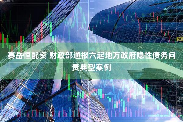 赛岳恒配资 财政部通报六起地方政府隐性债务问责典型案例