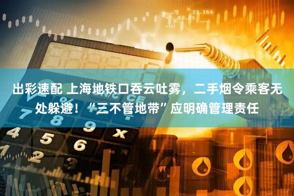 出彩速配 上海地铁口吞云吐雾，二手烟令乘客无处躲避！“三不管地带”应明确管理责任