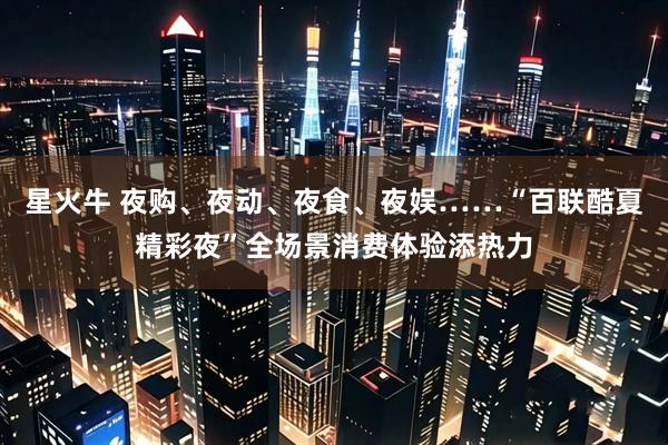 星火牛 夜购、夜动、夜食、夜娱……“百联酷夏精彩夜”全场景消费体验添热力