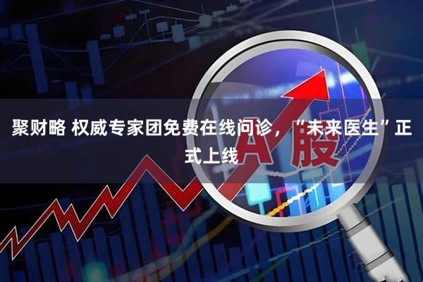 聚财略 权威专家团免费在线问诊，“未来医生”正式上线