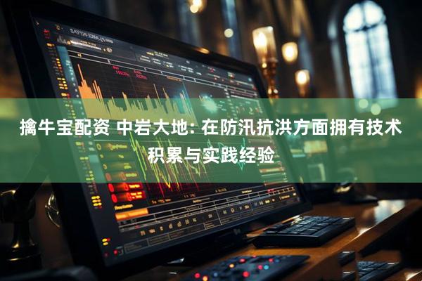 擒牛宝配资 中岩大地: 在防汛抗洪方面拥有技术积累与实践经验