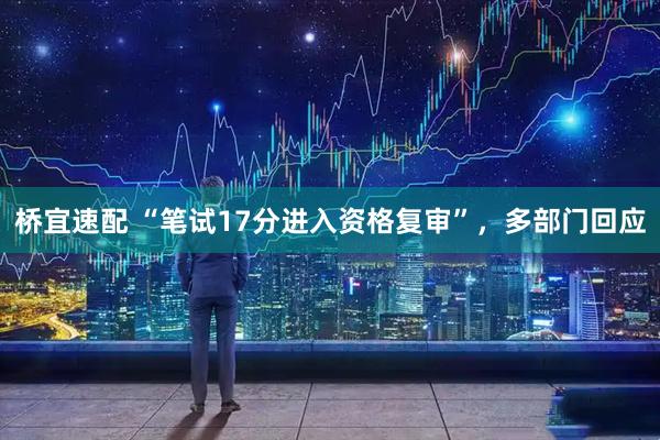 桥宜速配 “笔试17分进入资格复审”，多部门回应