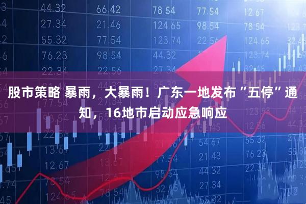 股市策略 暴雨，大暴雨！广东一地发布“五停”通知，16地市启动应急响应