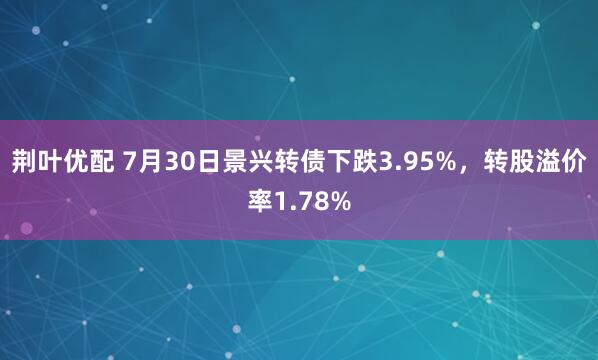 荆叶优配 7月30日景兴转债下跌3.95%，转股溢价率1.78%