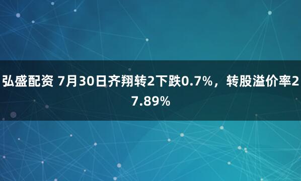 弘盛配资 7月30日齐翔转2下跌0.7%，转股溢价率27.89%